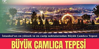 İstanbul’un en yüksek ve en cazip noktalarından Büyük Çamlıca Tepesi